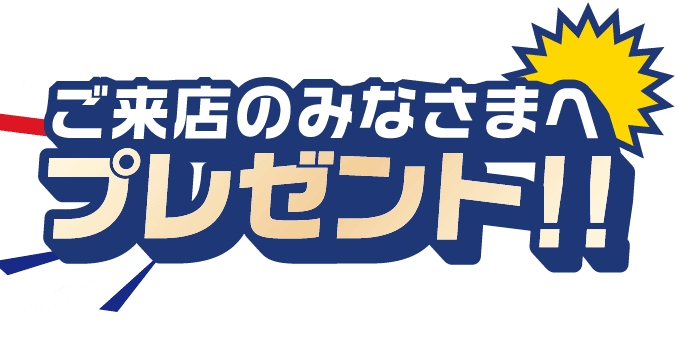 ご来店のみなさまへプレゼント!!